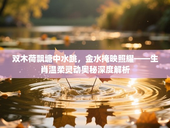 双木荷飘塘中水跳，金水掩映照耀——生肖温柔灵动奥秘深度解析