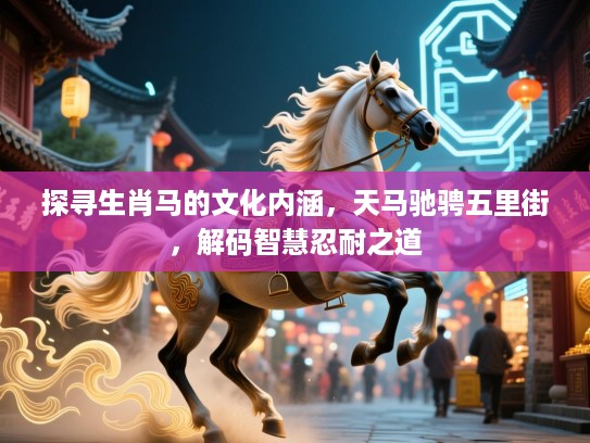 探寻生肖马的文化内涵，天马驰骋五里街，解码智慧忍耐之道