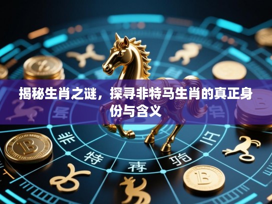 揭秘生肖之谜，探寻非特马生肖的真正身份与含义