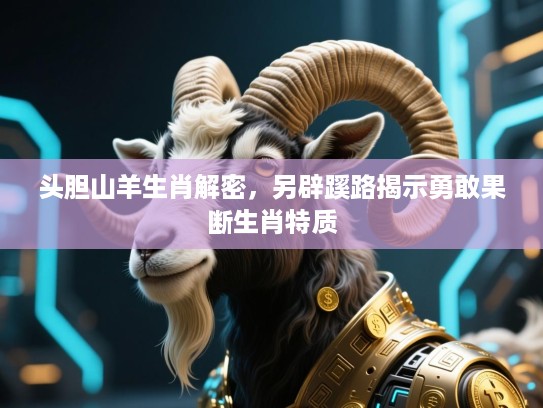 头胆山羊生肖解密，另辟蹊路揭示勇敢果断生肖特质