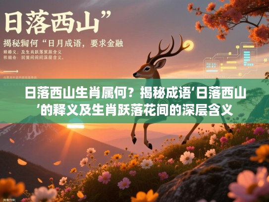 日落西山生肖属何?揭秘成语‘日落西山’的释义及生肖跃落花间的深层含义 日落西山生肖属何?揭秘成语‘日落西山’的释义及生肖跃落花间的深层含义