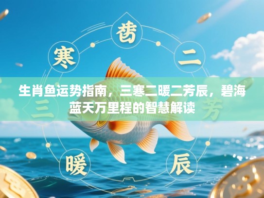 生肖鱼运势指南，三寒二暖二芳辰，碧海蓝天万里程的智慧解读
