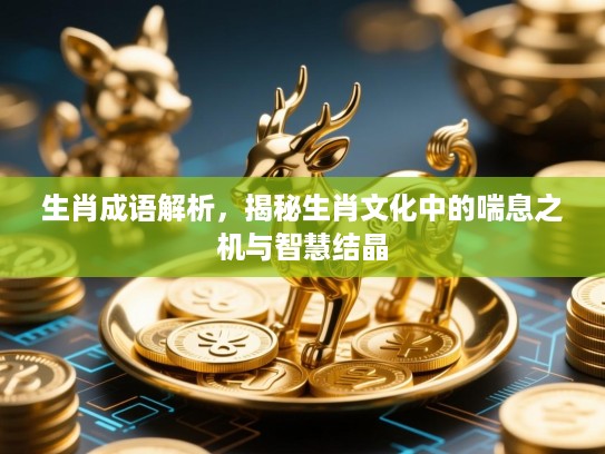 生肖成语解析,揭秘生肖文化中的喘息之机与智慧结晶 生肖成语解析,揭秘生肖文化中的喘息之机与智慧结晶