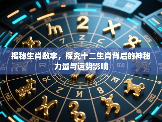 揭秘生肖数字,探究十二生肖背后的神秘力量与运势影响 揭秘生肖数字,探究十二生肖背后的神秘力量与运势影响