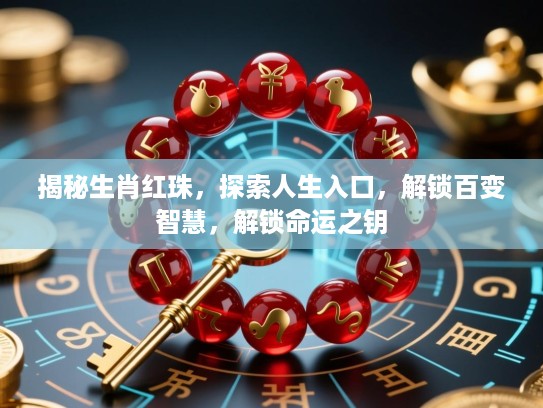 揭秘生肖红珠,探索人生入口,解锁百变智慧,解锁命运之钥 揭秘生肖红珠,探索人生入口,解锁百变智慧,解锁命运之钥