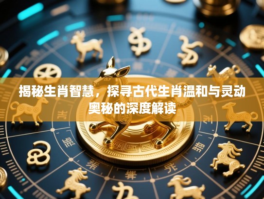 揭秘生肖智慧,探寻古代生肖温和与灵动奥秘的深度解读 揭秘生肖智慧,探寻古代生肖温和与灵动奥秘的深度解读