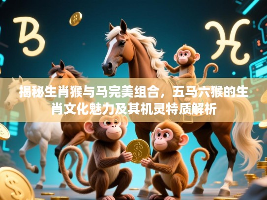 揭秘生肖猴与马完美组合，五马六猴的生肖文化魅力及其机灵特质解析