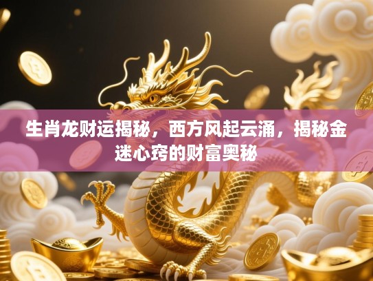 生肖龙财运揭秘，西方风起云涌，揭秘金迷心窍的财富奥秘