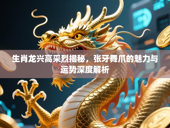 生肖龙兴高采烈揭秘，张牙舞爪的魅力与运势深度解析