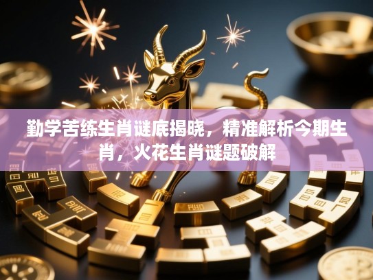 勤学苦练生肖谜底揭晓，精准解析今期生肖，火花生肖谜题破解