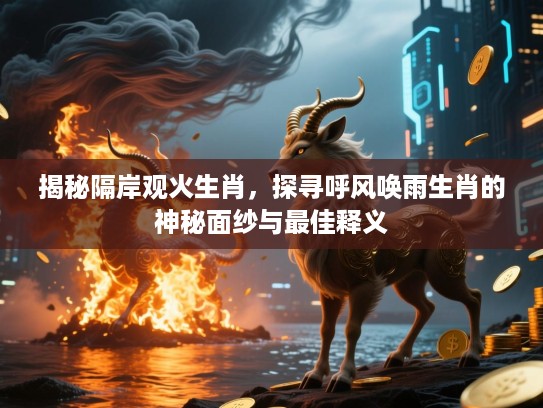 揭秘隔岸观火生肖，探寻呼风唤雨生肖的神秘面纱与最佳释义