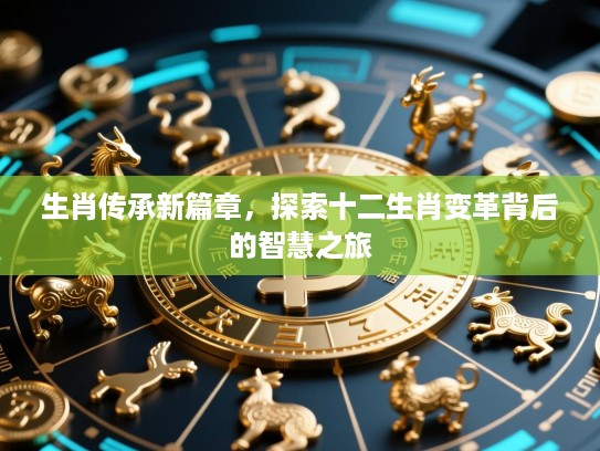 生肖传承新篇章，探索十二生肖变革背后的智慧之旅