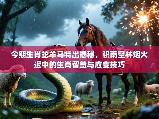 今期生肖蛇羊马特出揭秘，积雨空林烟火迟中的生肖智慧与应变技巧