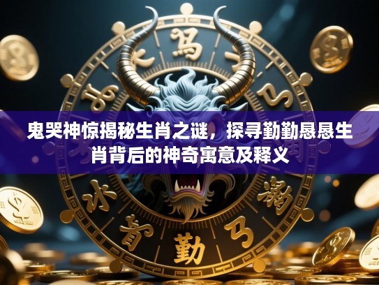 鬼哭神惊揭秘生肖之谜,探寻勤勤恳恳生肖背后的神奇寓意及释义 鬼哭神惊揭秘生肖之谜,探寻勤勤恳恳生肖背后的神奇寓意及释义