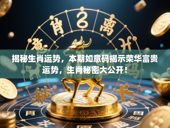 揭秘生肖运势，本期如意码揭示荣华富贵运势，生肖秘密大公开！