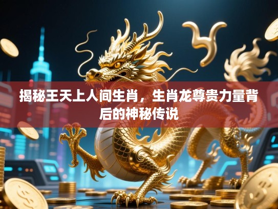 揭秘王天上人间生肖，生肖龙尊贵力量背后的神秘传说