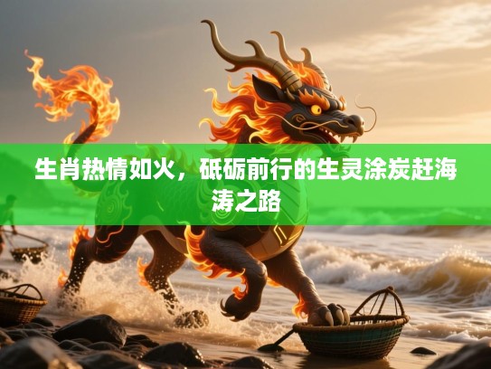 生肖热情如火，砥砺前行的生灵涂炭赶海涛之路