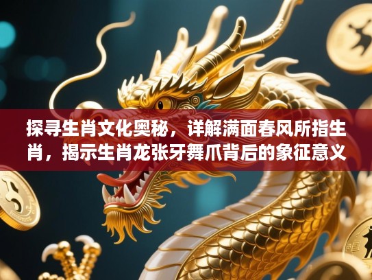 探寻生肖文化奥秘，详解满面春风所指生肖，揭示生肖龙张牙舞爪背后的象征意义