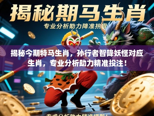 揭秘今期特马生肖，孙行者智降妖怪对应生肖，专业分析助力精准投注！