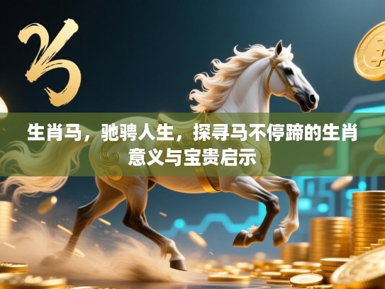 生肖马,驰骋人生,探寻马不停蹄的生肖意义与宝贵启示 生肖马,驰骋人生,探寻马不停蹄的生肖意义与宝贵启示
