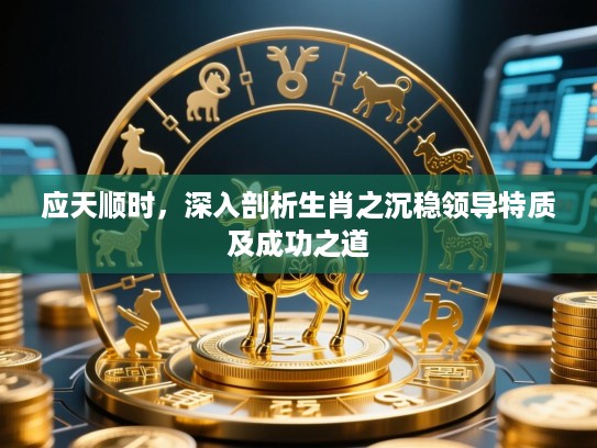 应天顺时，深入剖析生肖之沉稳领导特质及成功之道