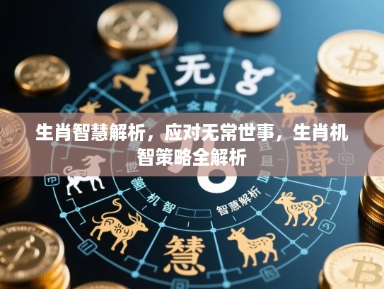 生肖智慧解析，应对无常世事，生肖机智策略全解析