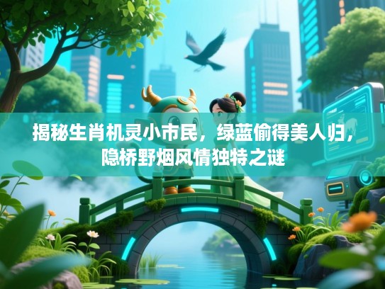 揭秘生肖机灵小市民，绿蓝偷得美人归，隐桥野烟风情独特之谜