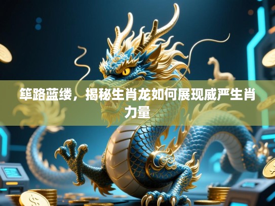 筚路蓝缕，揭秘生肖龙如何展现威严生肖力量