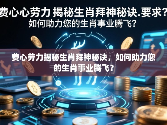 费心劳力揭秘生肖拜神秘诀，如何助力您的生肖事业腾飞？