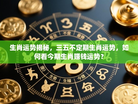 生肖运势揭秘，三五不定期生肖运势，如何看今期生肖赚钱运势？