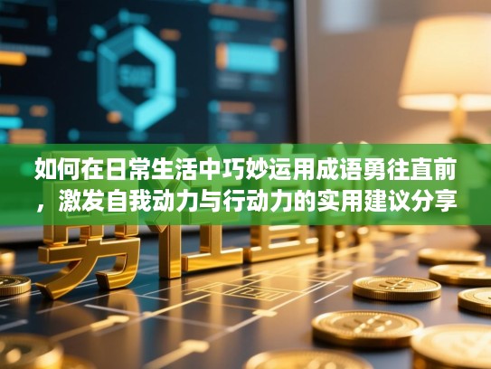 如何在日常生活中巧妙运用成语勇往直前，激发自我动力与行动力的实用建议分享