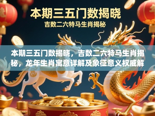 本期三五门数揭晓，吉数二六特马生肖揭秘，龙年生肖寓意详解及象征意义权威解读！