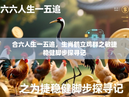 合六人生一五追,生肖鹤立鸡群之敏捷稳健脚步探寻记 合六人生一五追,生肖鹤立鸡群之敏捷稳健脚步探寻记