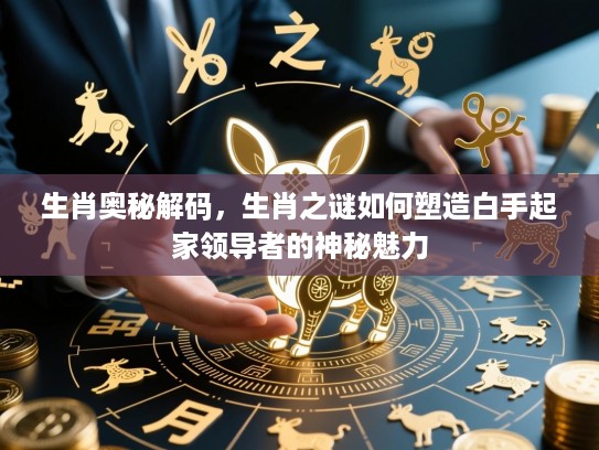 生肖奥秘解码，生肖之谜如何塑造白手起家领导者的神秘魅力