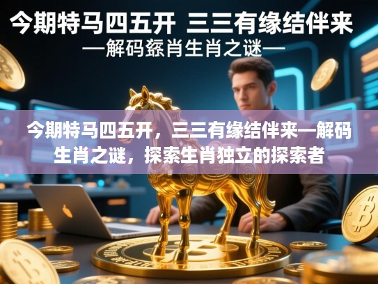 今期特马四五开，三三有缘结伴来—解码生肖之谜，探索生肖独立的探索者