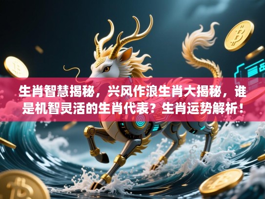 生肖智慧揭秘，兴风作浪生肖大揭秘，谁是机智灵活的生肖代表？生肖运势解析！