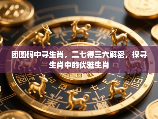 团圆码中寻生肖，二七得三六解密，探寻生肖中的优雅生肖
