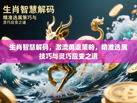 生肖智慧解码，激流勇退策略，精准选属技巧与灵巧应变之道