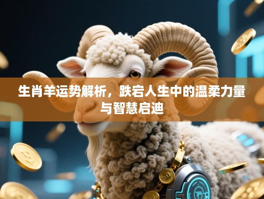 生肖羊运势解析，跌宕人生中的温柔力量与智慧启迪