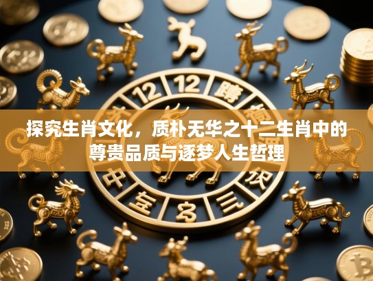 探究生肖文化,质朴无华之十二生肖中的尊贵品质与逐梦人生哲理 探究生肖文化,质朴无华之十二生肖中的尊贵品质与逐梦人生哲理