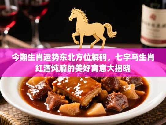 今期生肖运势东北方位解码，七字马生肖红酒炖腩的美好寓意大揭晓