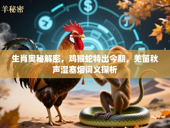 生肖奥秘解密，鸡猴蛇特出今期，羌笛秋声湿塞烟词义探析