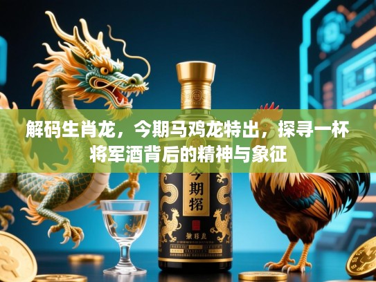 解码生肖龙,今期马鸡龙特出,探寻一杯将军酒背后的精神与象征 解码生肖龙,今期马鸡龙特出,探寻一杯将军酒背后的精神与象征