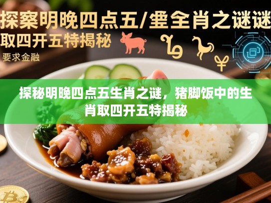 探秘明晚四点五生肖之谜，猪脚饭中的生肖取四开五特揭秘