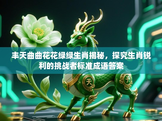 丰天曲曲花花绿绿生肖揭秘，探究生肖锐利的挑战者标准成语答案