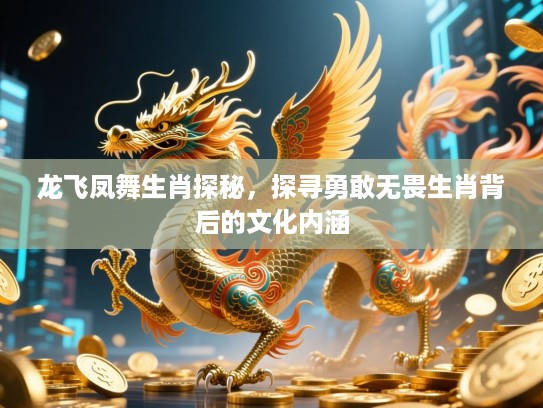 龙飞凤舞生肖探秘，探寻勇敢无畏生肖背后的文化内涵