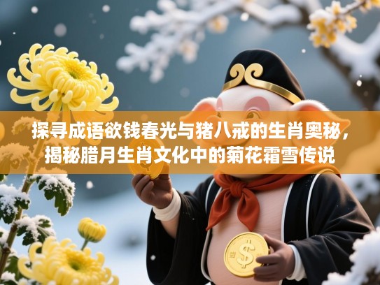 探寻成语欲钱春光与猪八戒的生肖奥秘，揭秘腊月生肖文化中的菊花霜雪传说