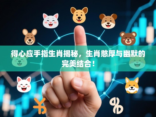 得心应手指生肖揭秘，生肖憨厚与幽默的完美结合！