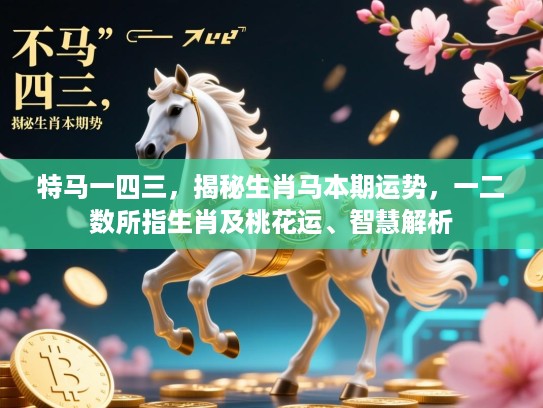 特马一四三，揭秘生肖马本期运势，一二数所指生肖及桃花运、智慧解析