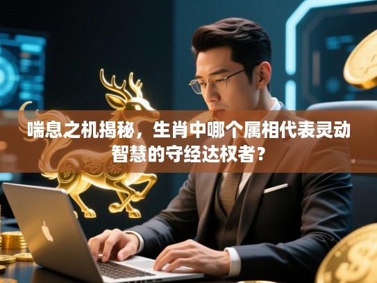 喘息之机揭秘，生肖中哪个属相代表灵动智慧的守经达权者？